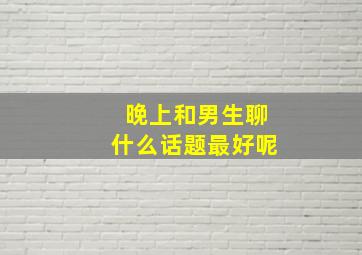 晚上和男生聊什么话题最好呢