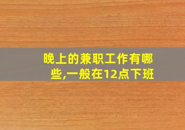 晚上的兼职工作有哪些,一般在12点下班