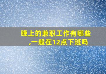 晚上的兼职工作有哪些,一般在12点下班吗