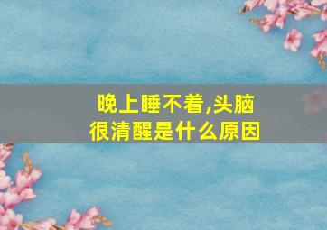 晚上睡不着,头脑很清醒是什么原因