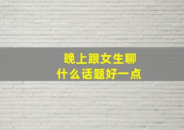 晚上跟女生聊什么话题好一点