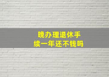 晚办理退休手续一年还不钱吗