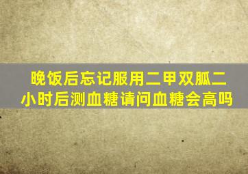 晚饭后忘记服用二甲双胍二小时后测血糖请问血糖会高吗