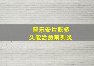 普乐安片吃多久能治愈前列炎