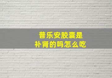 普乐安胶囊是补肾的吗怎么吃