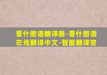 普什图语翻译器-普什图语在线翻译中文-智能翻译官