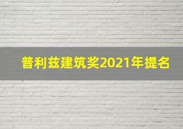 普利兹建筑奖2021年提名