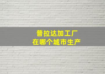 普拉达加工厂在哪个城市生产