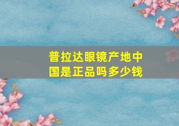 普拉达眼镜产地中国是正品吗多少钱