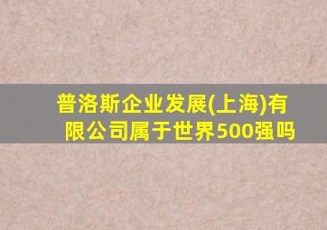 普洛斯企业发展(上海)有限公司属于世界500强吗