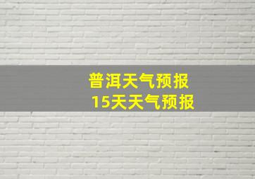 普洱天气预报15天天气预报