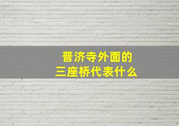 普济寺外面的三座桥代表什么