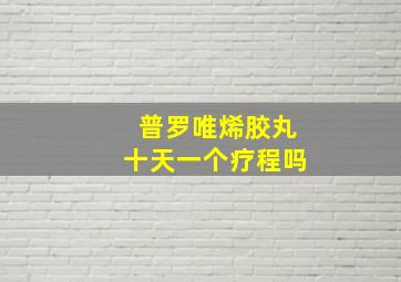 普罗唯烯胶丸十天一个疗程吗