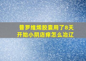 普罗维烯胶囊用了8天开始小阴店痒怎么冶辽