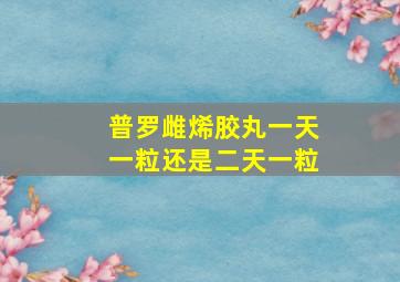 普罗雌烯胶丸一天一粒还是二天一粒