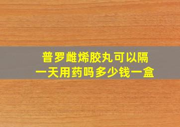 普罗雌烯胶丸可以隔一天用药吗多少钱一盒