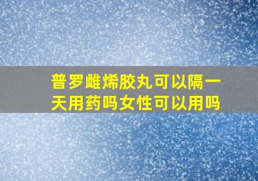 普罗雌烯胶丸可以隔一天用药吗女性可以用吗