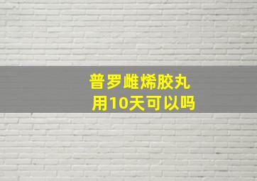 普罗雌烯胶丸用10天可以吗