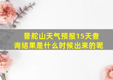 普舵山天气预报15天查询结果是什么时候出来的呢