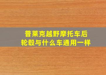 普莱克越野摩托车后轮毂与什么车通用一样