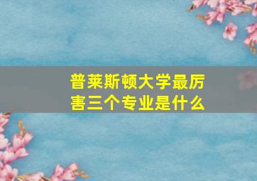 普莱斯顿大学最厉害三个专业是什么