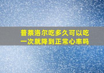 普萘洛尔吃多久可以吃一次就降到正常心率吗