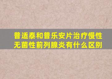 普适泰和普乐安片治疗慢性无菌性前列腺炎有什么区别