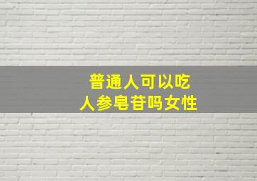 普通人可以吃人参皂苷吗女性