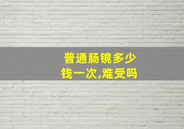 普通肠镜多少钱一次,难受吗