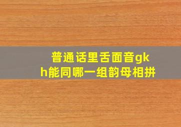 普通话里舌面音gkh能同哪一组韵母相拼