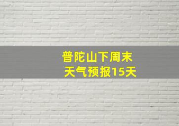 普陀山下周末天气预报15天