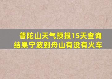 普陀山天气预报15天查询结果宁波到舟山有没有火车