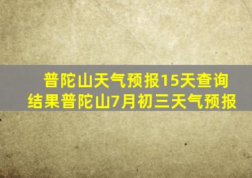 普陀山天气预报15天查询结果普陀山7月初三天气预报