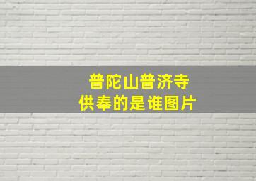 普陀山普济寺供奉的是谁图片