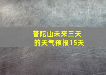 普陀山未来三天的天气预报15天