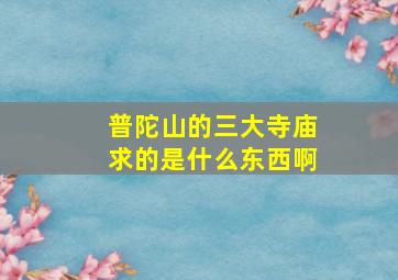 普陀山的三大寺庙求的是什么东西啊