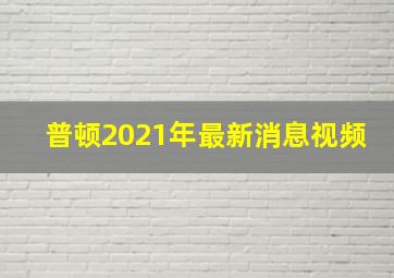 普顿2021年最新消息视频