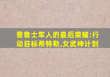 普鲁士军人的最后荣耀:行动目标希特勒,女武神计划