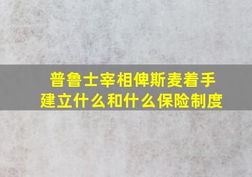 普鲁士宰相俾斯麦着手建立什么和什么保险制度