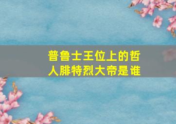 普鲁士王位上的哲人腓特烈大帝是谁