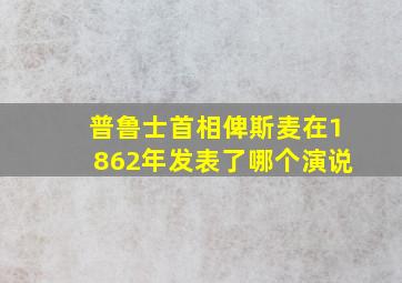 普鲁士首相俾斯麦在1862年发表了哪个演说