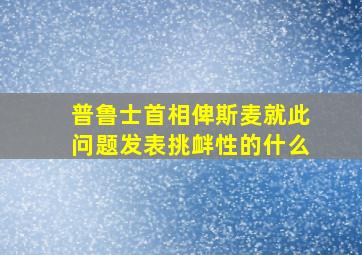 普鲁士首相俾斯麦就此问题发表挑衅性的什么