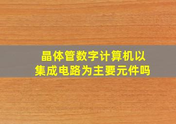 晶体管数字计算机以集成电路为主要元件吗