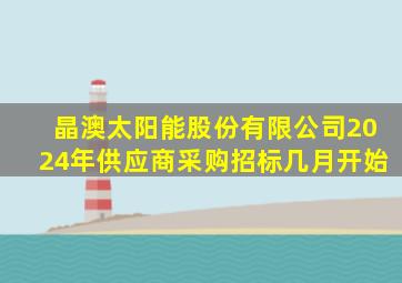 晶澳太阳能股份有限公司2024年供应商采购招标几月开始