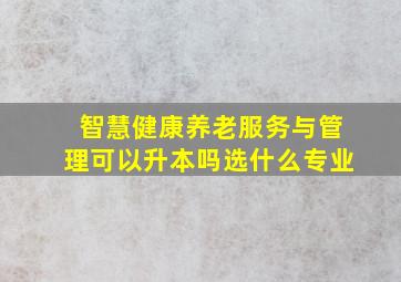 智慧健康养老服务与管理可以升本吗选什么专业