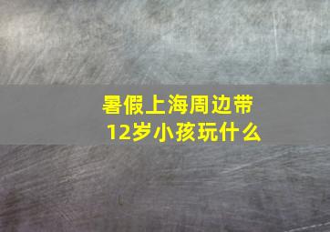 暑假上海周边带12岁小孩玩什么