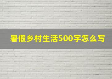 暑假乡村生活500字怎么写