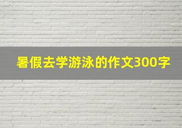 暑假去学游泳的作文300字