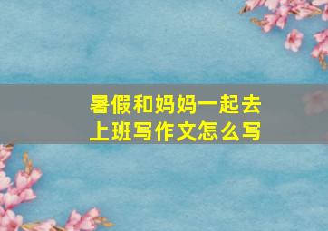 暑假和妈妈一起去上班写作文怎么写