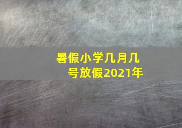 暑假小学几月几号放假2021年